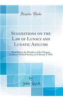 Suggestions on the Law of Lunacy and Lunatic Asylums: Read Before the Members of the Glasgow Southern Medical Society, on February 5, 1852 (Classic Reprint)