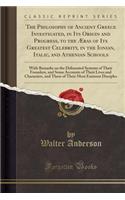 The Philosophy of Ancient Greece Investigated, in Its Origin and Progress, to the Ã?ras of Its Greatest Celebrity, in the Ionian, Italic, and Athenian Schools: With Remarks on the Delineated Systems of Their Founders, and Some Accounts of Their Liv