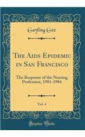 The AIDS Epidemic in San Francisco, Vol. 4: The Response of the Nursing Profession, 1981-1984 (Classic Reprint)