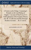 A Treatise on the Deluge. Containing I. Remarks on the Lord Bishop of Clogher's Account of That Event. II. a Full Explanation of the Scripture History of It. III. a Collection of All the Principal Heathen Accounts. ... by A. Catcott,