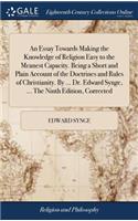 An Essay Towards Making the Knowledge of Religion Easy to the Meanest Capacity. Being a Short and Plain Account of the Doctrines and Rules of Christianity. by ... Dr. Edward Synge, ... the Ninth Edition, Corrected