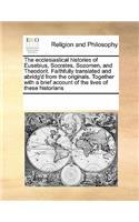 ecclesiastical histories of Eusebius, Socrates, Sozomen, and Theodorit. Faithfully translated and abridg'd from the originals. Together with a brief account of the lives of these historians