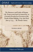 The Shortness and Frailty of Human Life. Represented and Accounted For, in a Sermon Preached on Occasion of the Death of John Halliday, Esq; Who Died June 9, 1754, ... by Thomas Amory