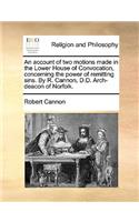 An Account of Two Motions Made in the Lower House of Convocation, Concerning the Power of Remitting Sins. by R. Cannon, D.D. Arch-Deacon of Norfolk.