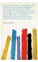 The Last Thoughts, Containing His Correction of Several Passages in His Commentary on the New Testament, to Which Are Added Five Discourses on the Subordination of the Son, [Etc.] to Which Is Prefixed a Short Account of Dr. Whitby, with a Catalogue