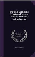 Our Gold Supply; its Effects on Finance, Trade, Commerce and Industries