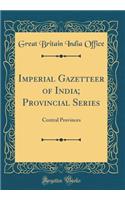 Imperial Gazetteer of India; Provincial Series: Central Provinces (Classic Reprint)