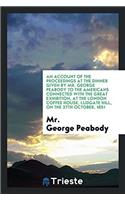 An Account of the Proceedings at the Dinner Given by Mr. George Peabody to the Americans Connected with the Great Exhibition, at the London Coffee Hou