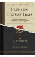 Plumbing Fixture Traps: An Historical, Statistical and Experimental Engineering Research on Vented and Unvented Traps (Classic Reprint)