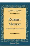 Robert Moffat: The Missionary Hero of Kuruman (Classic Reprint)