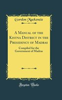 A Manual of the Kistna District in the Presidency of Madras: Compiled for the Government of Madras (Classic Reprint)