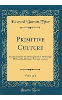 Primitive Culture, Vol. 1 of 2: Researches Into the Development of Mythology, Philosophy, Religion, Art, and Custom (Classic Reprint)