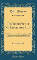 The Third Part of No Protestant Plot: With Observations on the Proceedings Upon the Bill of Indictment Against the E. of Shaftsbury; And a Brief Account of the Case of the Earl of Argyle (Classic Reprint)