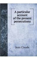 A Particular Account of the Present Persecutions