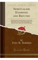 Spiritualism Examined and Refuted: It Being Found Contrary to Scripture, Known Facts and Common Sense; Its Phenomena Accounted For, While All Its Claims for Disembodied Spirits Are Disproved; Also, a Discussion of Its Moral Claims (Classic Reprint)