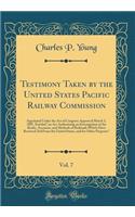 Testimony Taken by the United States Pacific Railway Commission, Vol. 7: Appointed Under the Act of Congress Approved March 3, 1887, Entitled 