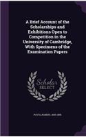 Brief Account of the Scholarships and Exhibitions Open to Competition in the University of Cambridge, With Specimens of the Examination Papers