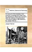 An Account of the Testicles, Their Common Coverings and Coats; And the Diseases to Which They Are Liable. with the Method of Treating Them. the Second Edition, with Additions. by Joseph Warner, ...