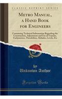 Metro Manual, a Hand Book for Engineers: Containing Technical Information Regarding the Construction, Adjustment and Use of Transits, Tachymeters, Theodolites, Alidades, Levels, Etc (Classic Reprint)