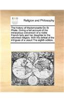 The History of Mademoiselle de St. Phale. Giving a Full Account of the Miraculous Conversion of a Noble French Lady and Her Daughter to the Reformed Religion. with the Defeat of the Intrigues of a Jesuit the Eighth Edition.