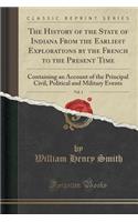 The History of the State of Indiana from the Earliest Explorations by the French to the Present Time, Vol. 1: Containing an Account of the Principal Civil, Political and Military Events (Classic Reprint)