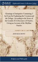 Gleanings of Antiquities Containing, I an Essay for Explaining the Creation and the Deluge, According to the Sense of the Gentiles II a Discourse of Oracles, Giving an Account of the Sibylline Oracles