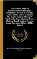 Standards Of Physical Examination Governing The Entrance To All Branches Of The Armies Of The United States For The Use Of Medical Officers Of The Regular Army, National Army, National Guard, Medical Reserve Corps, Recruiting Officers Of The United