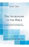 The Astronomy of the Bible: An Elementary Commentary on the Astronomical References of Holy Scripture (Classic Reprint)