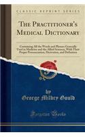 The Practitioner's Medical Dictionary: Containing All the Words and Phrases Generally Used in Medicine and the Allied Sciences, with Their Proper Pronunciation, Derivation, and Definition (Classic Reprint)