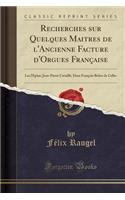 Recherches Sur Quelques Maitres de l'Ancienne Facture d'Orgues Franï¿½aise: Les l'ï¿½pine, Jean-Pierre Cavaillï¿½, Dom Franï¿½ois Bï¿½dos de Celles (Classic Reprint)