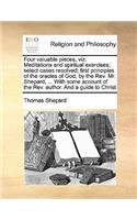 Four valuable pieces, viz. Meditations and spiritual exercises; select cases resolved; first principles of the oracles of God; by the Rev. Mr. Shepard, ... With some account of the Rev. author. And a guide to Christ