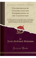 Centralization by Construction and Interpretation of the Constitution: An Address Delivered in the Assembly Chamber, Capitol, Albany, N. Y., Before the New York State Bar Association, at Its Thirtieth Annual Meeting, January 15th, 1907, and Reprint