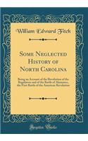 Some Neglected History of North Carolina: Being an Account of the Revolution of the Regulators and of the Battle of Alamance, the First Battle of the American Revolution (Classic Reprint)