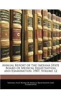 Annual Report of the Indiana State Board of Medical Registration and Examination. 1907, Volume 12