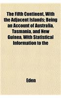 The Fifth Continent, with the Adjacent Islands; Being an Account of Australia, Tasmania, and New Guinea, with Statistical Information to the