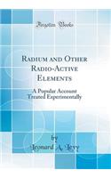 Radium and Other Radio-Active Elements: A Popular Account Treated Experimentally (Classic Reprint)