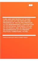 Cuba and Her People of To-Day, an Account of the History and Progress of the Island Previous to Its Independence; A Description of Its Physical Features; A Study of Its People; And, in Particular, an Examination of Its Present Political Conditions,