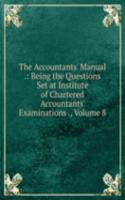 Accountants' Manual .: Being the Questions Set at Institute of Chartered Accountants' Examinations ., Volume 8