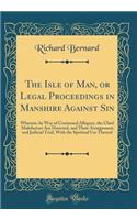 The Isle of Man, or Legal Proceedings in Manshire Against Sin: Wherein, by Way of Continued Allegory, the Chief Malefactors Are Detected, and Their Arraignment and Judicial Trial, with the Spiritual Use Thereof (Classic Reprint)