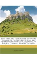 New Testament Theology, or: Historical Account of the Teaching of Jesus and of Primitive Christianity According to the New Testament Sources, Volume 2...