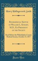 Biographical Sketch of William L. Knight, M.D., Ex-President of the Society: Read Before the Philadelphia County Medical Society, October 15, 1877 (Classic Reprint)