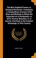 The New-England Farmer; or, Georgical Dictionary. Containing a Compendious Account of the Ways and Methods in Which the Important art of Husbandry, in all its Various Branches, is, or may be, Practised, to the Greatest Advantage, in This Country