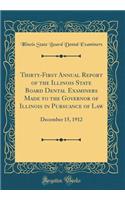 Thirty-First Annual Report of the Illinois State Board Dental Examiners Made to the Governor of Illinois in Pursuance of Law: December 15, 1912 (Classic Reprint)