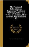 The Practice of Lubrication; an Engineering Treatise on the Origin, Nature and Testing of Lubicants, Their Selection, Application and Use