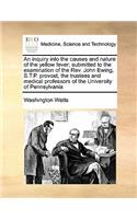 An inquiry into the causes and nature of the yellow fever; submitted to the examination of the Rev. John Ewing, S.T.P. provost, the trustees and medical professors of the University of Pennsylvania