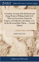 A Genuine Account of the Behaviour and Dying Words of William Dodd, LLD. Who Was Executed at Tyburn for Forgery, on Friday the 27th of June, 1777. by the Reverend John Villette, ... Second Edition