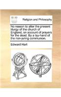 No reason to alter the present liturgy of the church of England, on account of prayers for the dead. By a lay-hand of the non-juring communion.