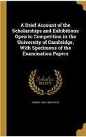 A Brief Account of the Scholarships and Exhibitions Open to Competition in the University of Cambridge, With Specimens of the Examination Papers