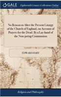 No Reason to Alter the Present Liturgy of the Church of England, on Account of Prayers for the Dead. by a Lay-Hand of the Non-Juring Communion