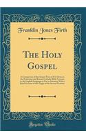 The Holy Gospel: A Comparison of the Gospel Text as It Is Given in the Protestant and Roman Catholic Bible Versions in the English Language in Use in America; With a Brief Account of the Origin of the Several Versions (Classic Reprint)